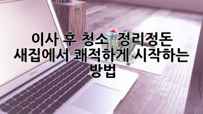 📦✨ 이사 후 청소 & 정리정돈: 새집에서 쾌적하게 시작하는 방법!