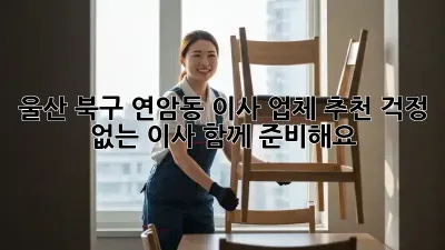울산 북구 연암동 이사 업체 추천: 걱정 없는 이사, 함께 준비해요!